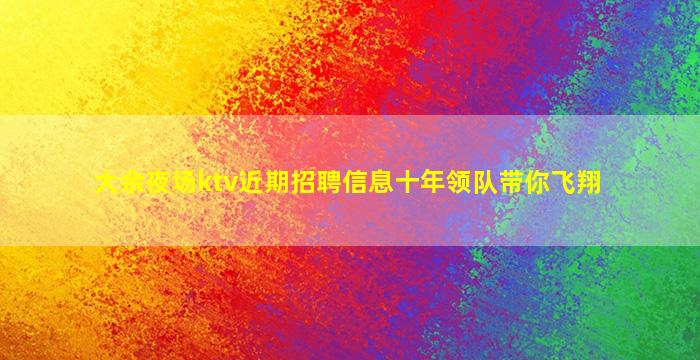 大余夜场ktv近期招聘信息十年领队带你飞翔